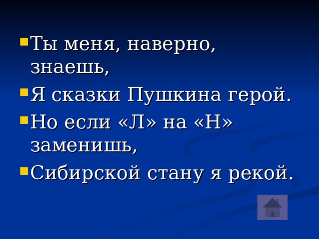 Ты меня, наверно, знаешь, Я сказки Пушкина герой. Но если «Л» на «Н» заменишь, Сибирской стану я рекой.