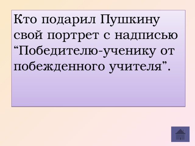 Кто подарил Пушкину свой портрет с надписью “Победителю-ученику от побежденного учителя”.