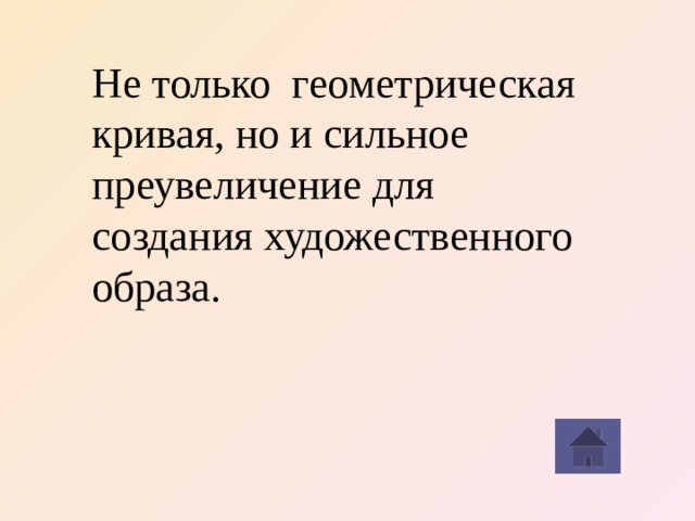 Не только  геометрическая кривая, но и сильное преувеличение для создания художественного образа.