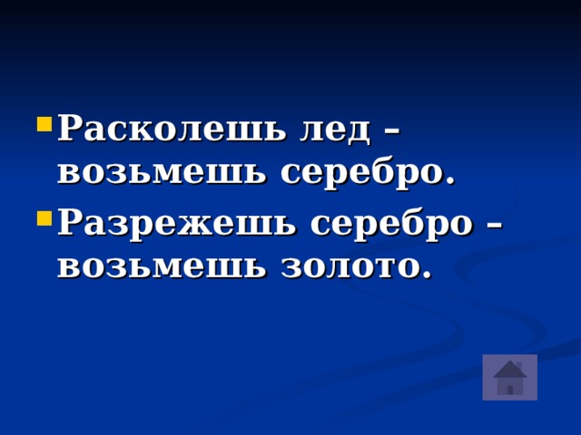 Расколешь лед – возьмешь серебро. Разрежешь серебро –возьмешь золото.