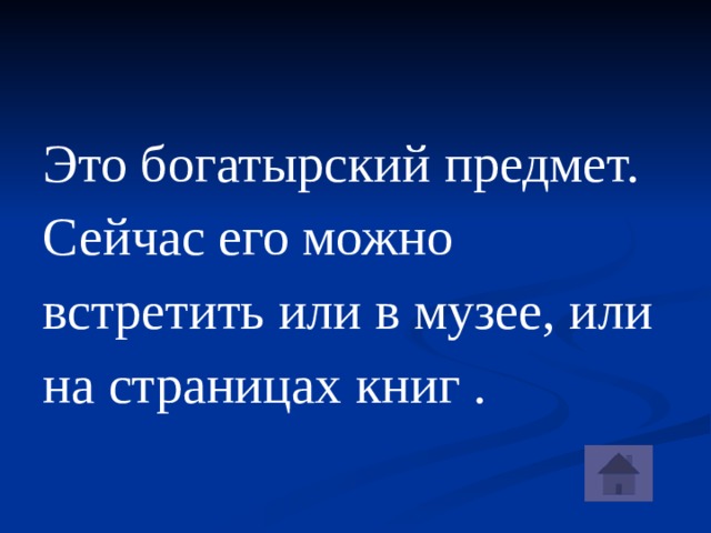 Это богатырский предмет. Сейчас его можно встретить или в музее, или на страницах книг .
