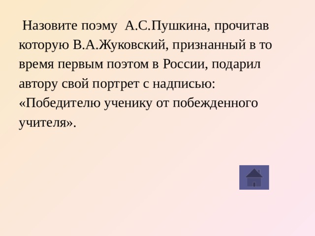 Назовите поэму А.С.Пушкина, прочитав которую В.А.Жуковский, признанный в то время первым поэтом в России, подарил автору свой портрет с надписью: «Победителю ученику от побежденного учителя».