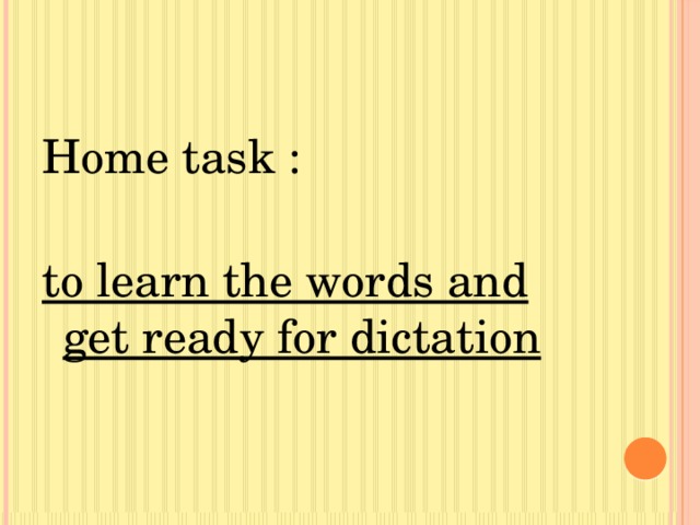Home task : to learn the words and get ready for dictation 