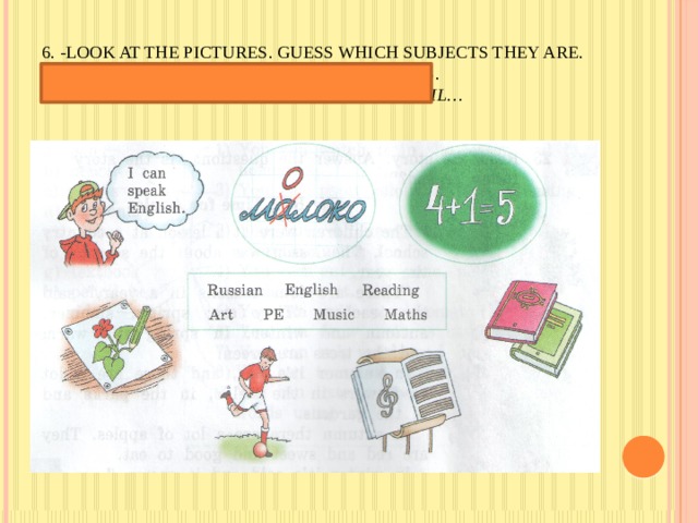6. -Look at the pictures. Guess which subjects they are.  -Say what do you need in your lessons.  Example: In Maths I need a pen and a pencil… 