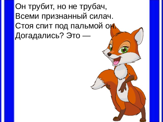 Он трубит, но не трубач, Всеми признанный силач. Стоя спит под пальмой он. Догадались? Это — 