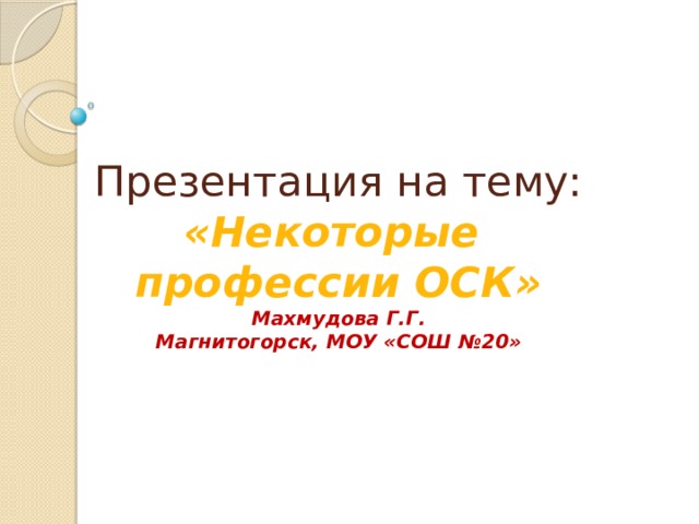  Презентация на тему:  «Некоторые  профессии ОСК»  Махмудова Г.Г.  Магнитогорск, МОУ «СОШ №20» 