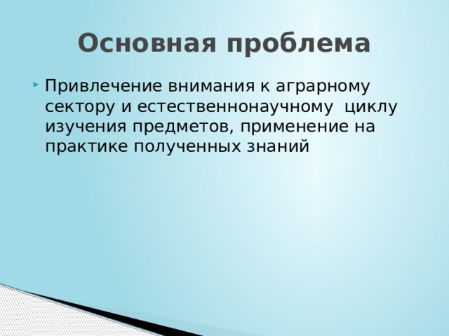 Основная проблема Привлечение внимания к аграрному сектору и естественнонаучному циклу изучения предметов, применение на практике полученных знаний 