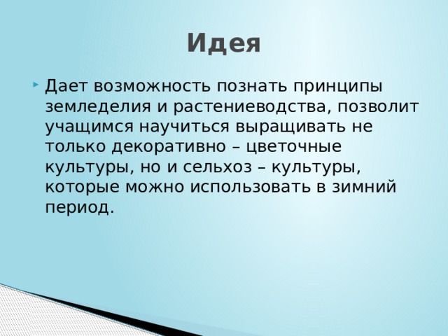 Идея Дает возможность познать принципы земледелия и растениеводства, позволит учащимся научиться выращивать не только декоративно – цветочные культуры, но и сельхоз – культуры, которые можно использовать в зимний период. 