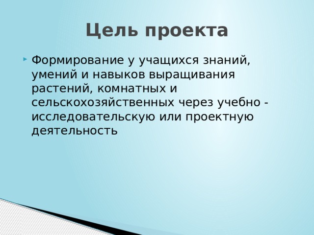 Цель проекта Формирование у учащихся знаний, умений и навыков выращивания растений, комнатных и сельскохозяйственных через учебно - исследовательскую или проектную деятельность 