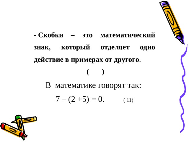 -  Скобки – это математический знак, который отделяет одно действие в примерах от другого .  ( ) В математике говорят так: 7 – (2 +5) = 0. ( 11) 
