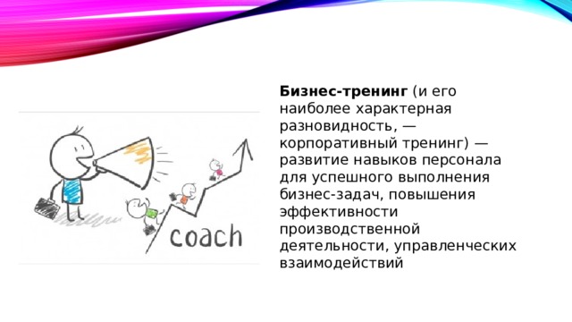 Бизнес-тренинг (и его наиболее характерная разновидность, — корпоративный тренинг) — развитие навыков персонала для успешного выполнения бизнес-задач, повышения эффективности производственной деятельности, управленческих взаимодействий 