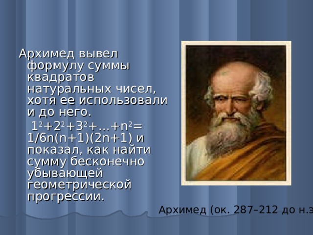 Архимед вывел формулу суммы квадратов натуральных чисел, хотя ее использовали и до него.  1 2 +2 2 +3 2 +…+ n 2 = 1/6n(n+1)(2n+1) и показал, как найти сумму бесконечно убывающей геометрической прогрессии. Архимед (ок. 287–212 до н.э.)
