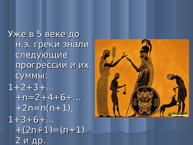 Уже в 5 веке до н.э. греки знали следующие прогрессии и их суммы: 1+2+3+…+ n=2+4+6+…+2n=n(n+1) , 1+3+6+…+(2 n+1)=(n+1)2 и др.
