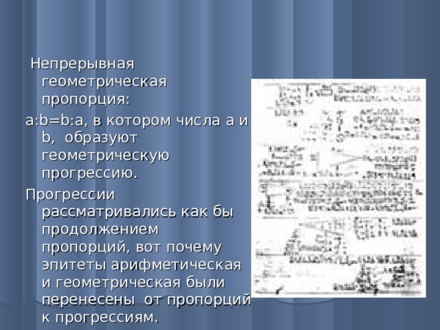 Непрерывная геометрическая пропорция: a : b=b:a , в котором числа a и b , образуют геометрическую прогрессию. Прогрессии рассматривались как бы продолжением пропорций, вот почему эпитеты арифметическая и геометрическая были перенесены от пропорций к прогрессиям.