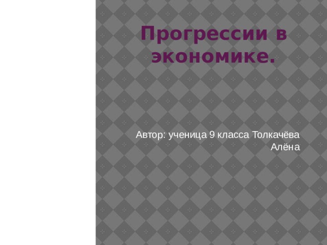 Прогрессии в экономике. Автор: ученица 9 класса Толкачёва Алёна