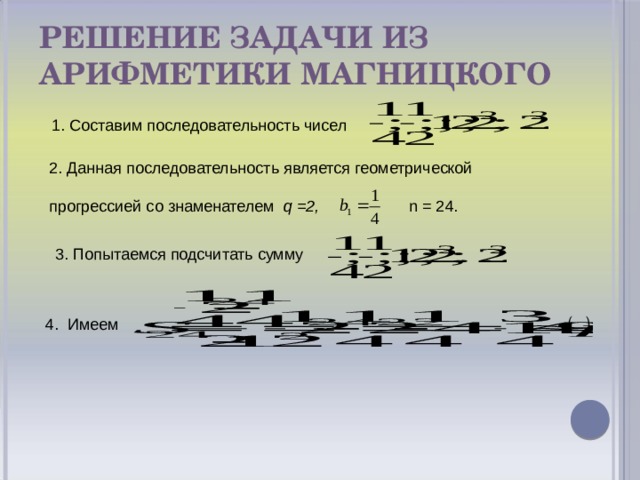 Решение задачи из арифметики Магницкого 1. Составим последовательность чисел 2. Данная последовательность является геометрической прогрессией со знаменателем q =2, n = 24. 3. Попытаемся подсчитать сумму 4. Имеем