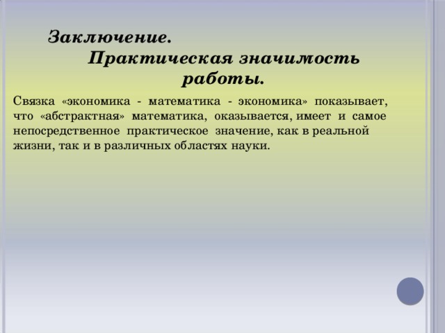 Заключение. Практическая значимость работы. Связка «экономика - математика - экономика» показывает, что «абстрактная» математика, оказывается, имеет и самое непосредственное практическое значение, как в реальной жизни, так и в различных областях науки.