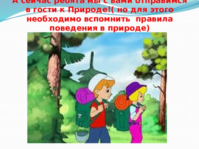 А сейчас ребята мы с вами отправимся в гости к Природе!( но для этого необходимо вспомнить правила поведения в природе) 