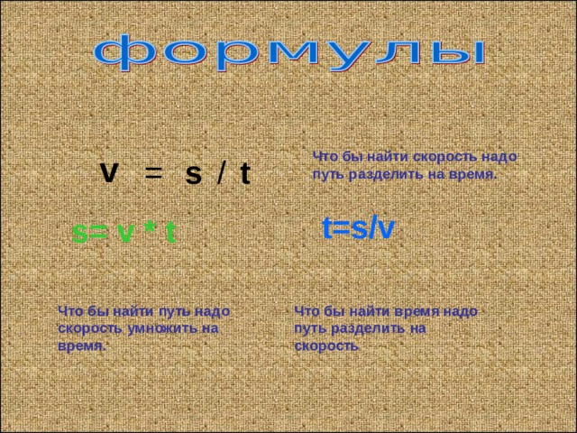 v Что бы найти скорость надо путь разделить на время. s = t / t=s/v s= v * t Что бы найти путь надо скорость умножить на время. Что бы найти время надо путь разделить на скорость 