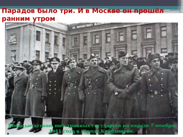 Парадов было три. И в Москве он прошёл ранним утром   Военные атташе иностранных государств на параде 7 ноября 1941 года в городе Куйбышеве. 