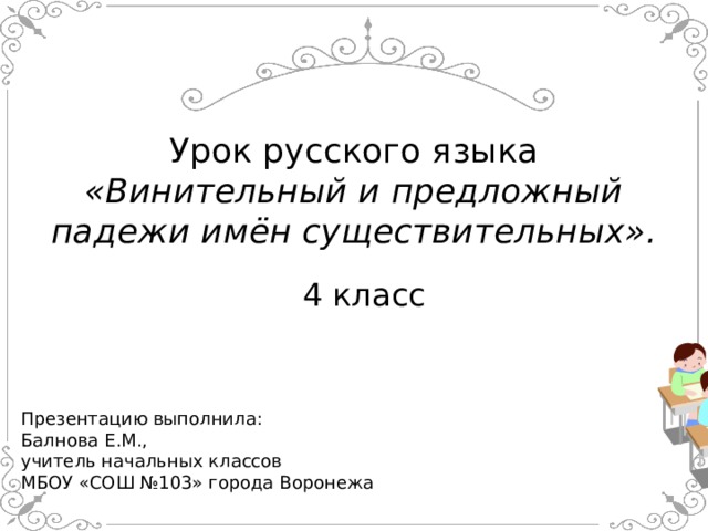  Урок русского языка  «Винительный и предложный падежи имён существительных».  4 класс Презентацию выполнила: Балнова Е.М., учитель начальных классов МБОУ «СОШ №103» города Воронежа 