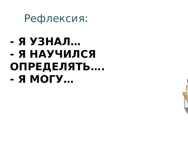 Рефлексия: - Я узнал…  - Я научился определять….  - Я могу… 