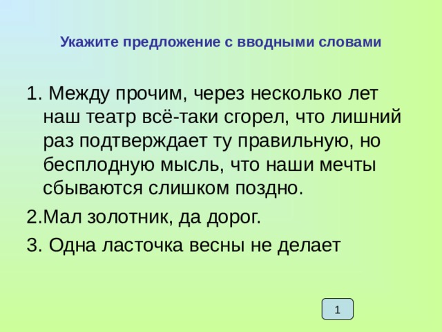 Укажите предложение с вводными словами 1. Между прочим, через несколько лет наш театр вcё-таки сгорел, что лишний раз подтверждает ту правильную, но бесплодную мысль, что наши мечты сбываются слишком поздно. 2.Мал золотник, да дорог. 3. Одна ласточка весны не делает 1 