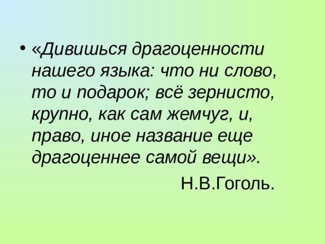 « Дивишься драгоценности нашего языка: что ни слово, то и подарок; всё зернисто, крупно, как сам жемчуг, и, право, иное название еще драгоценнее самой вещи».  Н.В.Гоголь. 