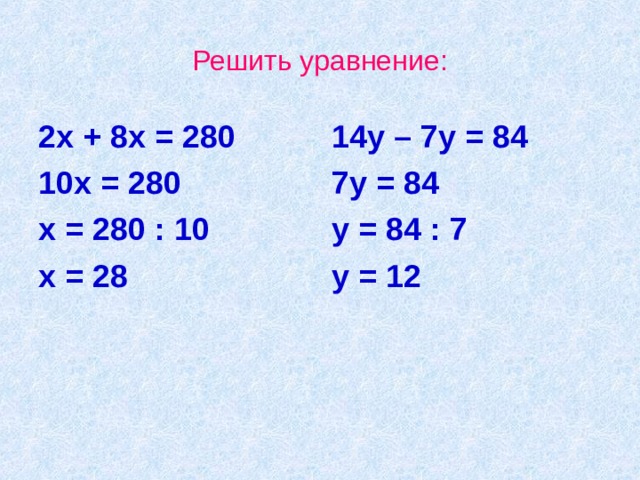 Решить уравнение: 2х + 8х = 280 10х = 280 х = 280 : 10 х = 28  14у – 7у = 84 7у = 84 у = 84 : 7 у = 12 