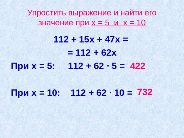 Упростить выражение и найти его значение при х = 5 и х = 10 112 + 15х + 47х = = 112 + 62х При х = 5: 112 + 62 · 5 =  При х = 10: 112 + 62 · 10 = 422 732 