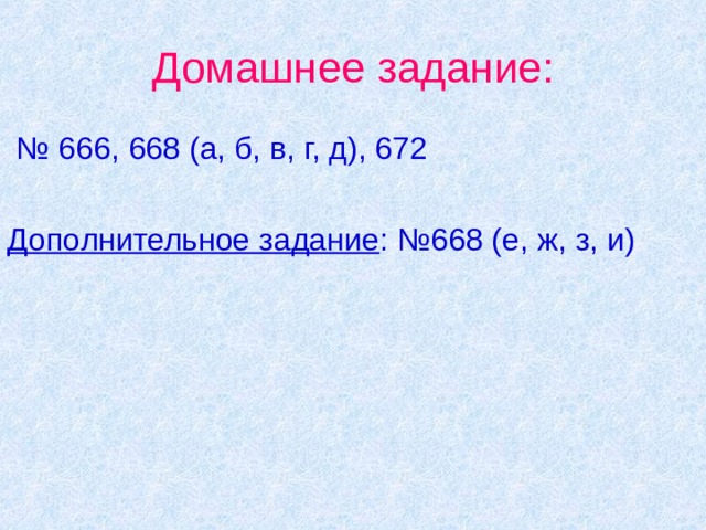 Домашнее задание: № 666, 668 (а, б, в, г, д), 672 Дополнительное задание : №668 (е, ж, з, и) 