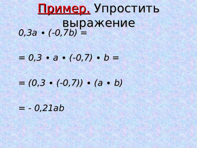 Пример. Упростить выражение 0,3а ∙ (-0,7 b ) = = 0,3 ∙ а ∙ (-0,7) ∙ b =  = (0,3 ∙ (-0,7)) ∙ (а ∙ b )  = - 0,21а b 