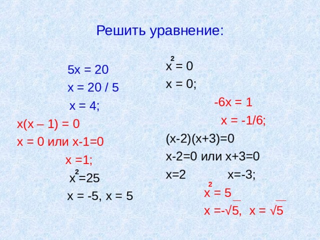 Решить уравнение: 2 х = 0 х = 0; -6х = 1  х = -1/6; (х-2)(х+3)=0 х-2=0 или х+3=0 х=2 х=-3;  х = 5  х =- √5, х = √5  5х = 20  х = 20 / 5 х = 4; х(х – 1) = 0 х = 0 или х-1=0  х =1; х =25  х = -5, х = 5 2 2 