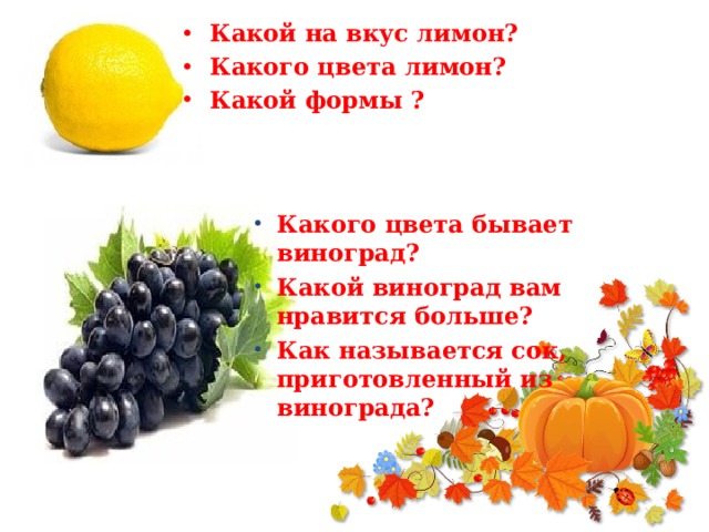  Какой на вкус лимон? Какого цвета лимон? Какой формы ?   Какого цвета бывает виноград? Какой виноград вам нравится больше? Как называется сок, приготовленный из винограда? 