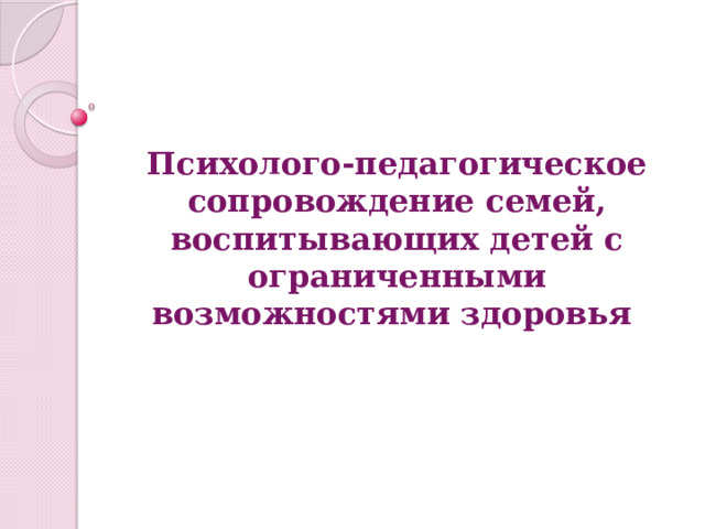 Психолого-педагогическое сопровождение семей, воспитывающих детей с ограниченными возможностями здоровья 