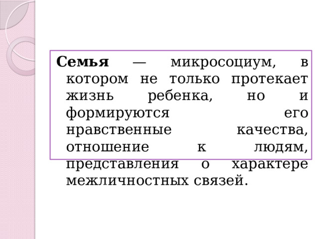 Семья — микросоциум, в котором не только протекает жизнь ребенка, но и формируются его нравственные качества, отношение к людям, представления о характере межличностных связей. 