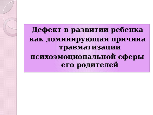 Дефект в развитии ребенка как доминирующая причина травматизации психоэмоциональной сферы его родителей 