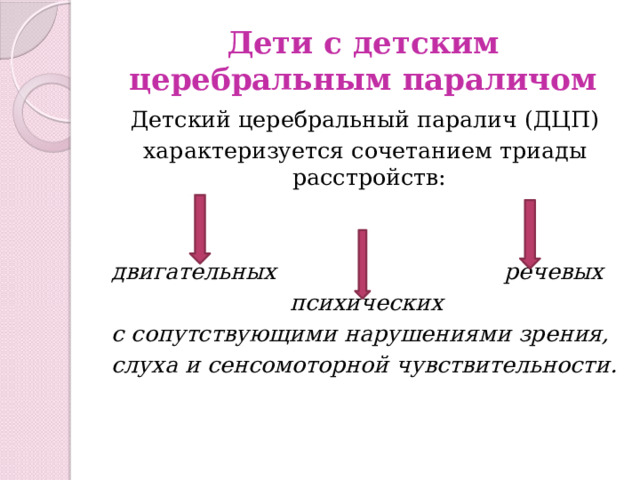 Дети с детским церебральным параличом Детский церебральный паралич (ДЦП) характеризуется сочетанием триады расстройств:   двигательных речевых  психических с сопутствующими нарушениями зрения, слуха и сенсомоторной чувствительности. 