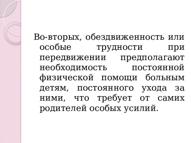 Во-вторых, обездвиженность или особые трудности при передвижении предполагают необходимость постоянной физической помощи больным детям, постоянного ухода за ними, что требует от самих родителей особых усилий. 