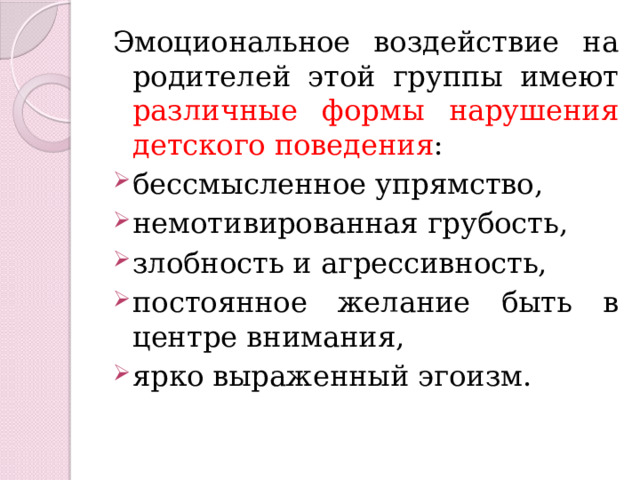 Эмоциональное воздействие на родителей этой группы имеют различные формы нарушения детского поведения : бессмысленное упрямство, немотивированная грубость, злобность и агрессивность, постоянное желание быть в центре внимания, ярко выраженный эгоизм.  