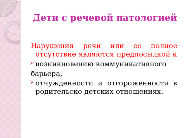 Дети с речевой патологией Нарушения речи или ее полное отсутствие являются предпосылкой к возникновению коммуникативного барьера, отчужденности и отгороженности в родительско-детских отношениях. 