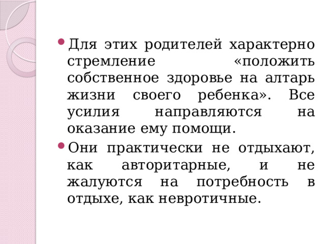 Для этих родителей характерно стремление «положить собственное здоровье на алтарь жизни своего ребенка». Все усилия направляются на оказание ему помощи. Они практически не отдыхают, как авторитарные, и не жалуются на потребность в отдыхе, как невротичные. 