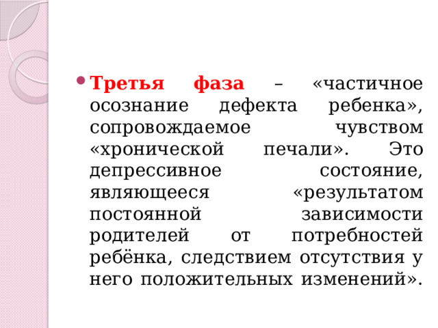 Третья фаза – «частичное осознание дефекта ребенка», сопровождаемое чувством «хронической печали». Это депрессивное состояние, являющееся «результатом постоянной зависимости родителей от потребностей ребёнка, следствием отсутствия у него положительных изменений». 