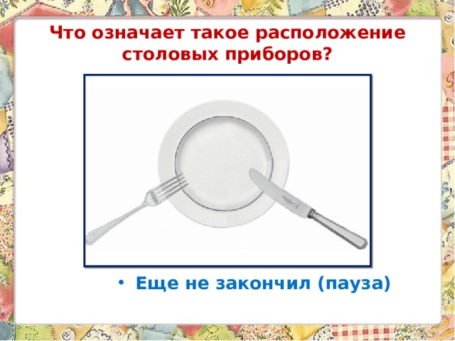 Что означает такое расположение столовых приборов? Еще не закончил (пауза) 