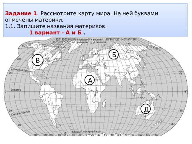 Задание 1 . Рассмотрите карту мира. На ней буквами отмечены материки. 1.1. Запишите названия материков.  1 вариант - А и Б . 2 вариант- В и Д Б В А Д 