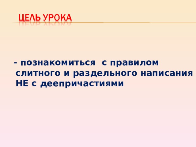 - познакомиться с правилом слитного и раздельного написания НЕ с деепричастиями