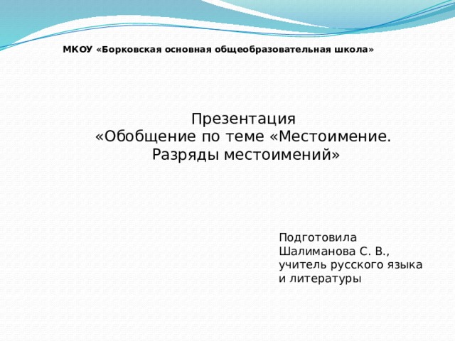 МКОУ «Борковская основная общеобразовательная школа» Презентация «Обобщение по теме «Местоимение.  Разряды местоимений» Подготовила Шалиманова С. В., учитель русского языка и литературы 