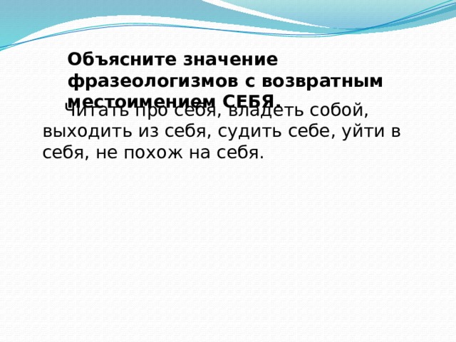 Объясните значение  фразеологизмов с возвратным местоимением СЕБЯ.  Читать про себя, владеть собой, выходить из себя, судить себе, уйти в себя, не похож на себя. 