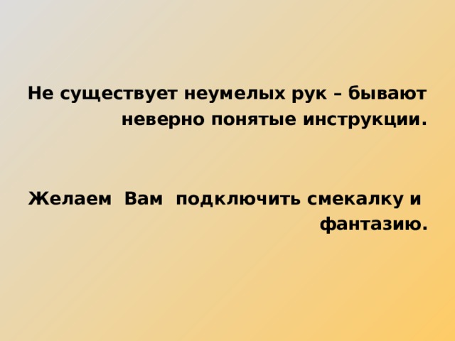 Не существует неумелых рук – бывают  неверно понятые инструкции. Желаем Вам подключить смекалку и  фантазию.