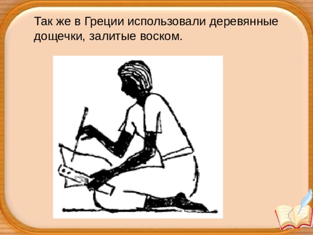 Так же в Греции использовали деревянные дощечки, залитые воском.  